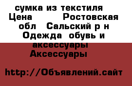сумка из текстиля  › Цена ­ 700 - Ростовская обл., Сальский р-н Одежда, обувь и аксессуары » Аксессуары   